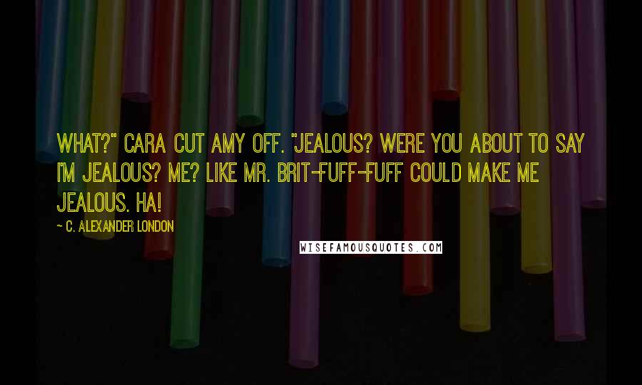 C. Alexander London quotes: What?" Cara cut Amy off. "Jealous? Were you about to say I'm jealous? Me? Like Mr. Brit-fuff-fuff could make me jealous. Ha!