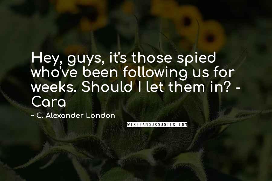 C. Alexander London quotes: Hey, guys, it's those spied who've been following us for weeks. Should I let them in? - Cara