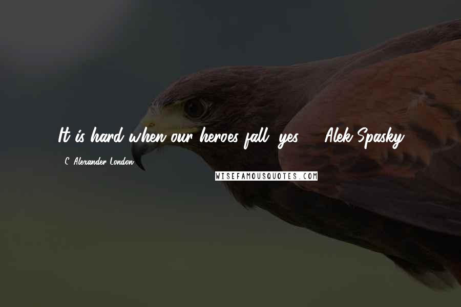 C. Alexander London quotes: It is hard when our heroes fall, yes? - Alek Spasky