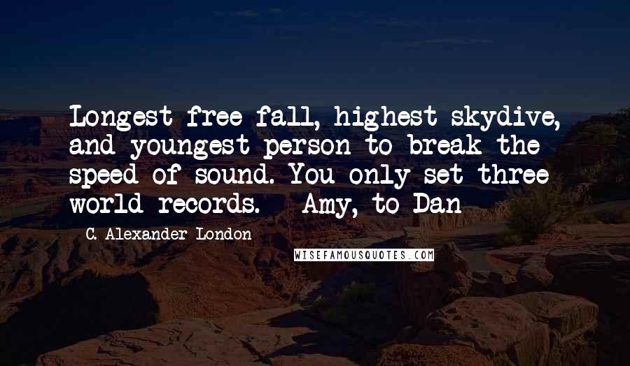 C. Alexander London quotes: Longest free fall, highest skydive, and youngest person to break the speed of sound. You only set three world records. - Amy, to Dan