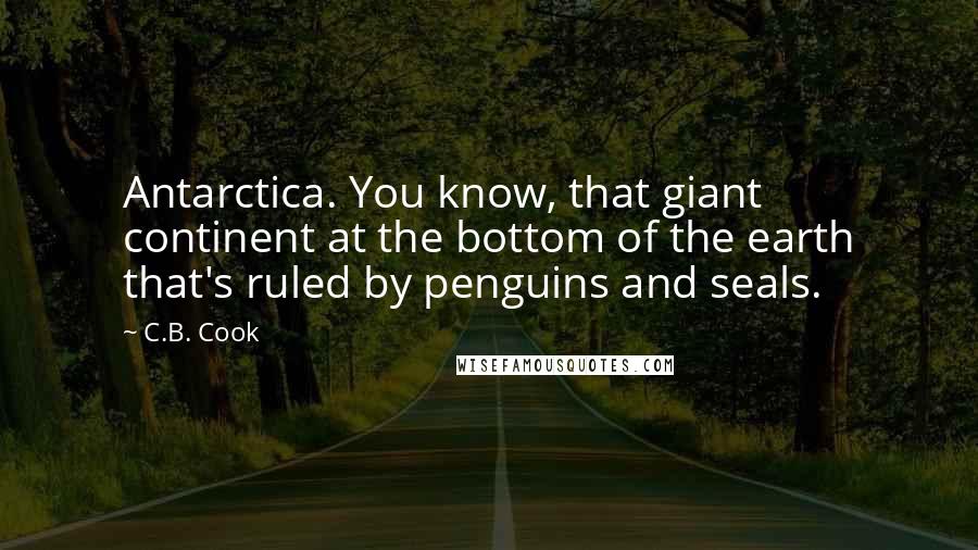 C.B. Cook quotes: Antarctica. You know, that giant continent at the bottom of the earth that's ruled by penguins and seals. C.B. Cook quotes: Antarctica. You know, that giant continent at the bottom of the earth that's ruled by penguins and seals.