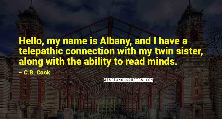 C.B. Cook quotes: Hello, my name is Albany, and I have a telepathic connection with my twin sister, along with the ability to read minds. C.B. Cook quotes: Hello, my name is Albany, and I have a telepathic connection with my twin sister, along with the ability to read minds.
