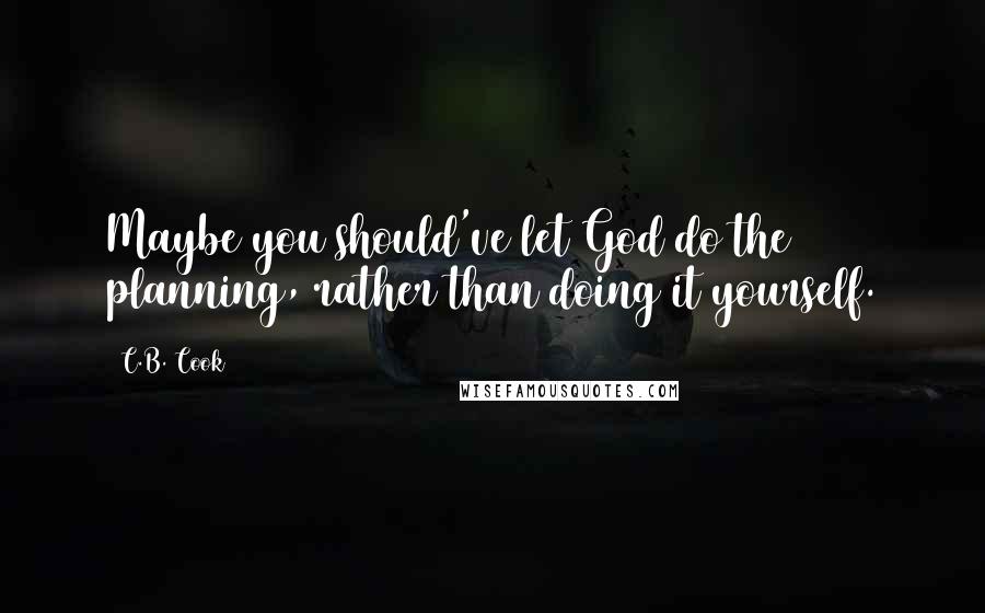 C.B. Cook quotes: Maybe you should've let God do the planning, rather than doing it yourself.