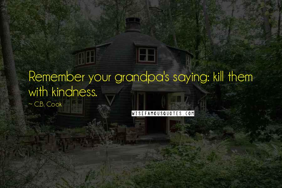 C.B. Cook quotes: Remember your grandpa's saying: kill them with kindness.