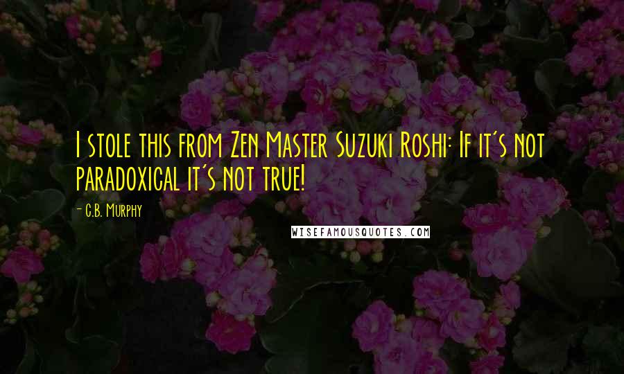 C.B. Murphy quotes: I stole this from Zen Master Suzuki Roshi: If it's not paradoxical it's not true!