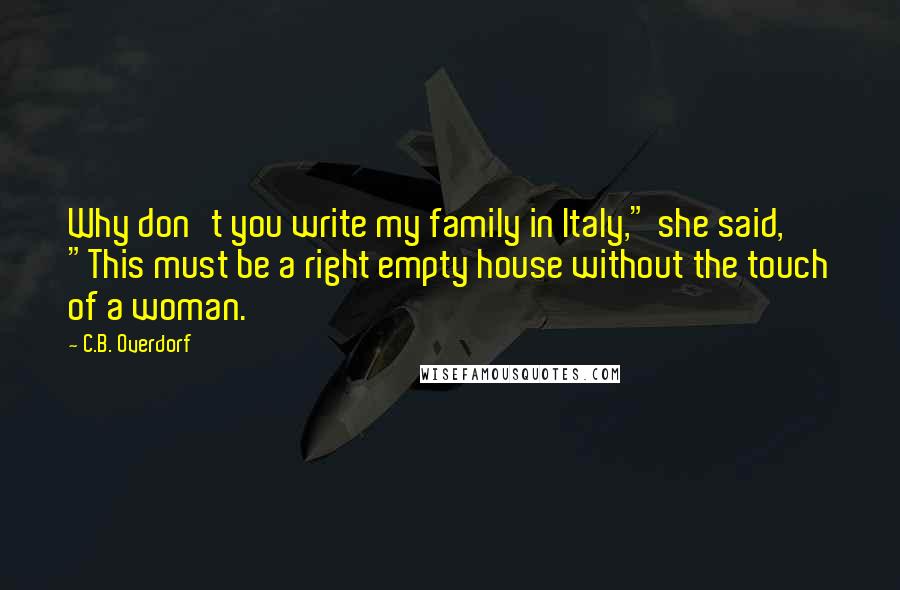C.B. Overdorf quotes: Why don't you write my family in Italy," she said, "This must be a right empty house without the touch of a woman. C.B. Overdorf quotes: Why don't you write my family in Italy," she said, "This must be a right empty house without the touch of a woman.