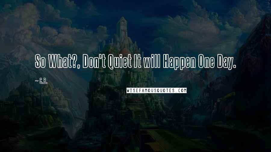 C.B. quotes: So What?, Don't Quiet It will Happen One Day.