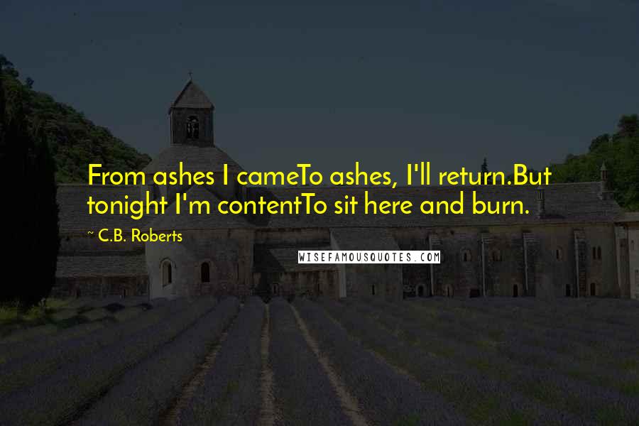 C.B. Roberts quotes: From ashes I cameTo ashes, I'll return.But tonight I'm contentTo sit here and burn.