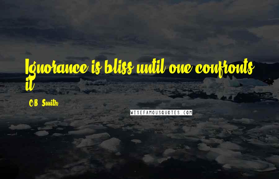 C.B. Smith quotes: Ignorance is bliss until one confronts it.