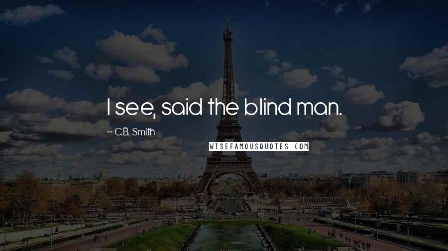 C.B. Smith quotes: I see, said the blind man.