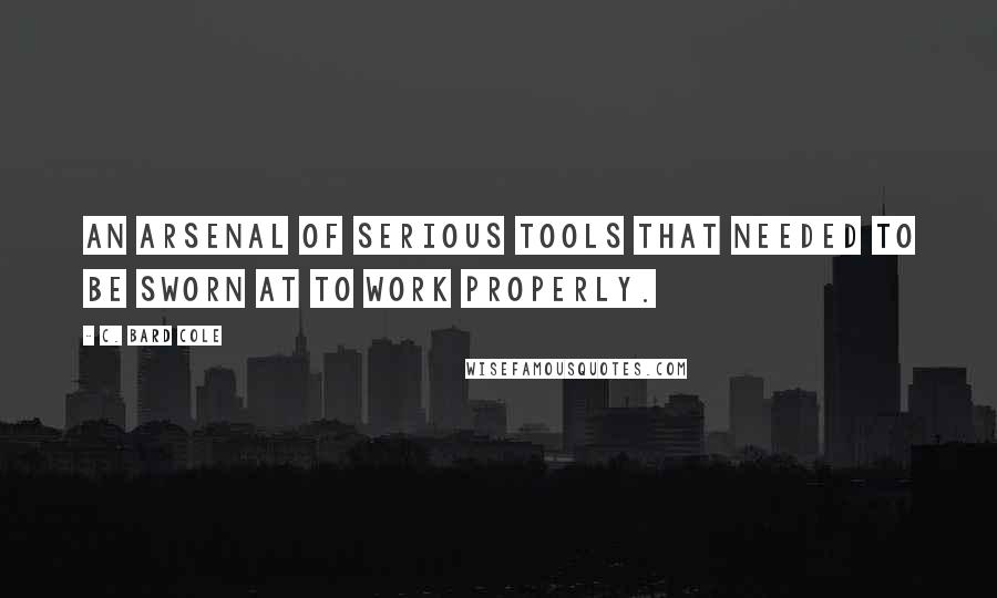 C. Bard Cole quotes: an arsenal of serious tools that needed to be sworn at to work properly.