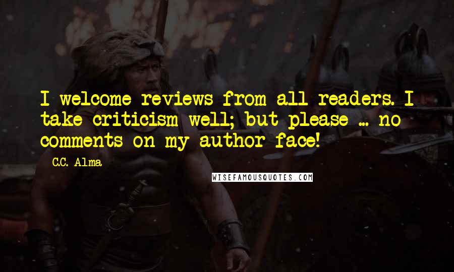 C.C. Alma quotes: I welcome reviews from all readers. I take criticism well; but please ... no comments on my author face!