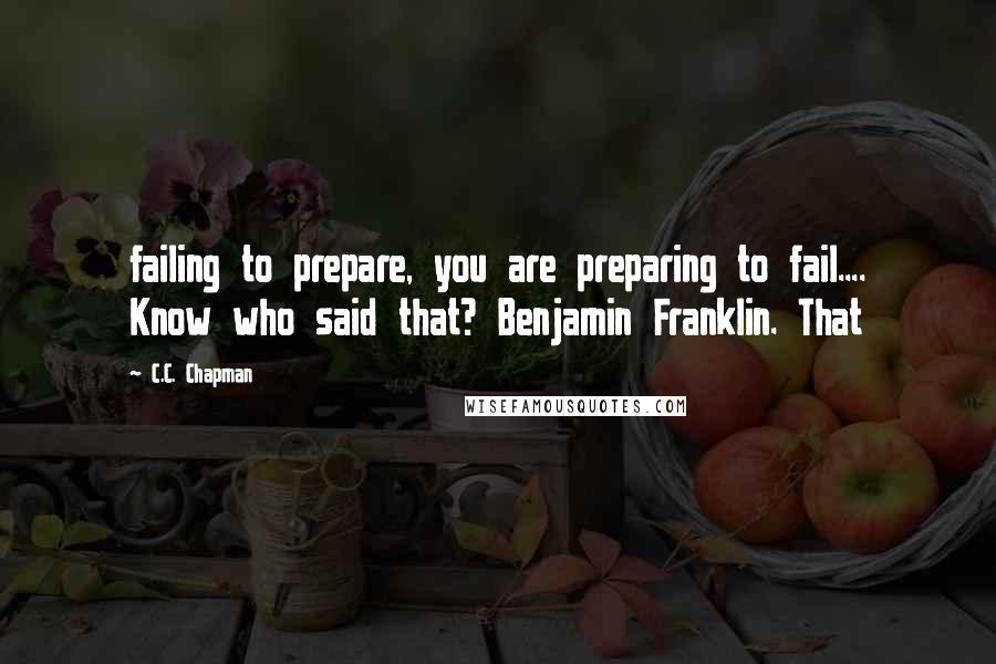 C.C. Chapman quotes: failing to prepare, you are preparing to fail.... Know who said that? Benjamin Franklin. That