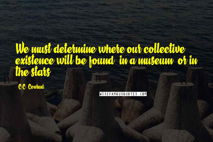 C.C. Conrad quotes: We must determine where our collective existence will be found: in a museum, or in the stars.