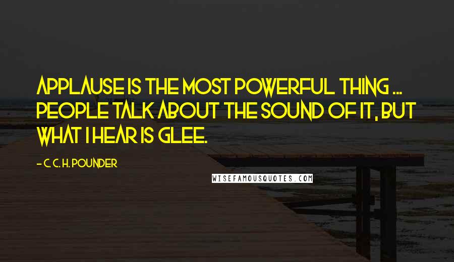 C. C. H. Pounder quotes: Applause is the most powerful thing ... people talk about the sound of it, but what I hear is glee.