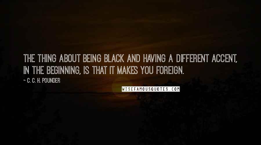 C. C. H. Pounder quotes: The thing about being black and having a different accent, in the beginning, is that it makes you foreign.