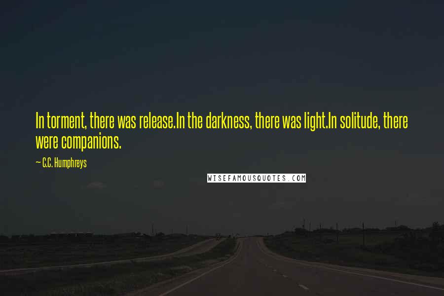 C.C. Humphreys quotes: In torment, there was release.In the darkness, there was light.In solitude, there were companions.
