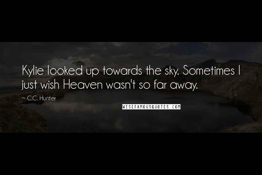 C.C. Hunter quotes: Kylie looked up towards the sky. Sometimes I just wish Heaven wasn't so far away.