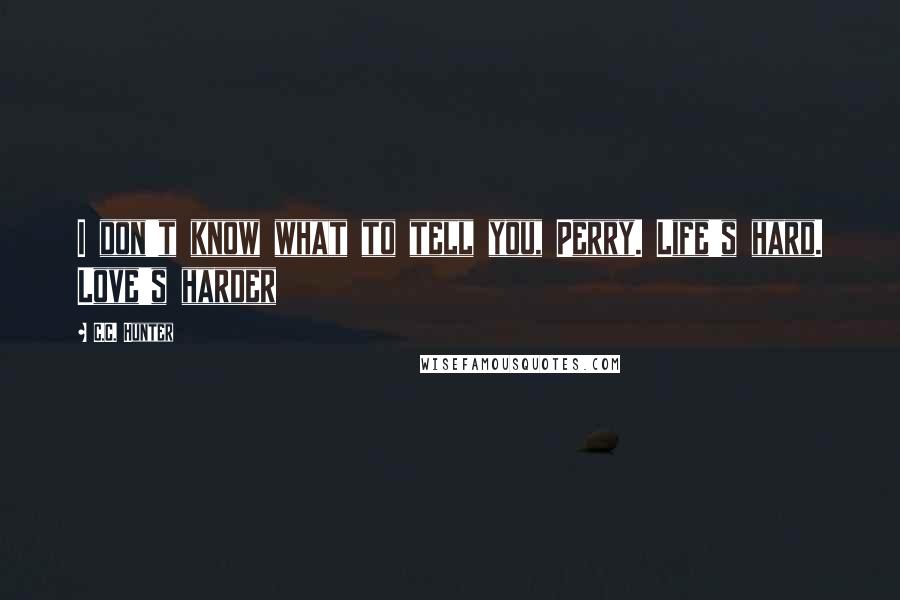 C.C. Hunter quotes: I don't know what to tell you, Perry. Life's hard. Love's harder