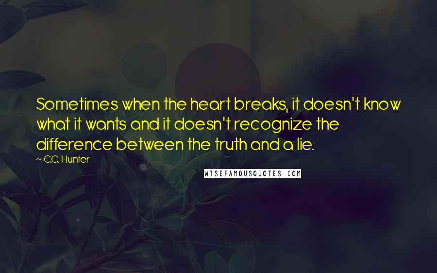 C.C. Hunter quotes: Sometimes when the heart breaks, it doesn't know what it wants and it doesn't recognize the difference between the truth and a lie.