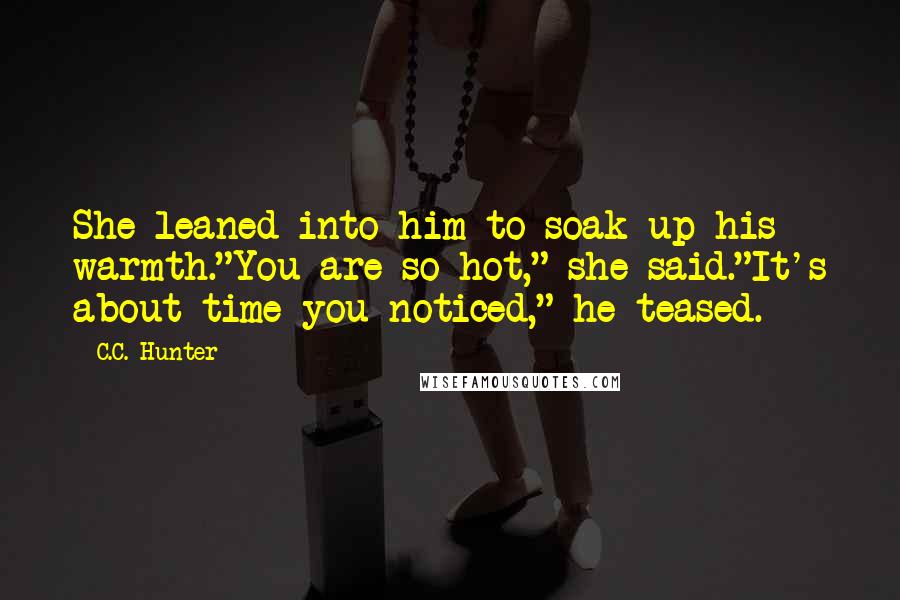 C.C. Hunter quotes: She leaned into him to soak up his warmth."You are so hot," she said."It's about time you noticed," he teased.