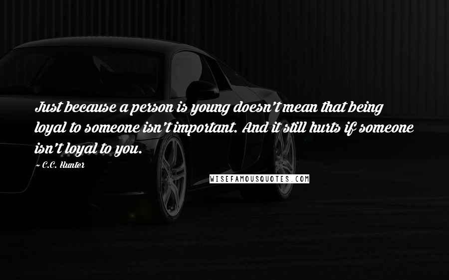 C.C. Hunter quotes: Just because a person is young doesn't mean that being loyal to someone isn't important. And it still hurts if someone isn't loyal to you.