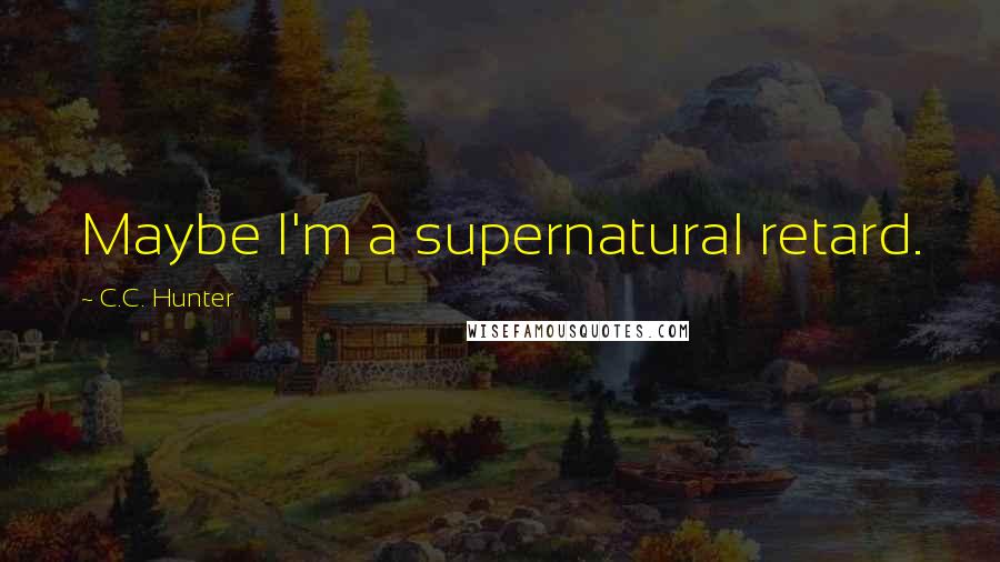 C.C. Hunter quotes: Maybe I'm a supernatural retard.