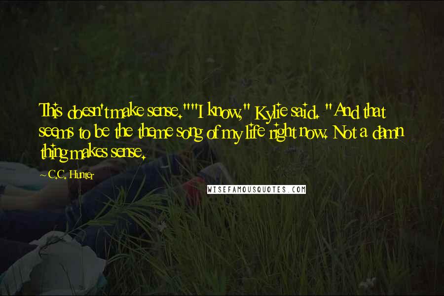 C.C. Hunter quotes: This doesn't make sense.""I know," Kylie said. "And that seems to be the theme song of my life right now. Not a damn thing makes sense.