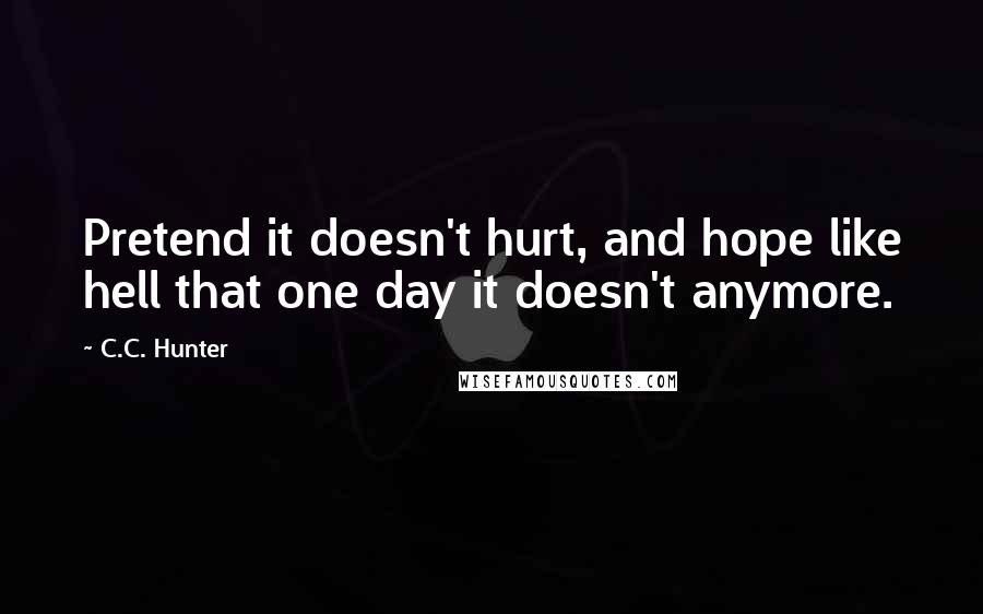 C.C. Hunter quotes: Pretend it doesn't hurt, and hope like hell that one day it doesn't anymore.