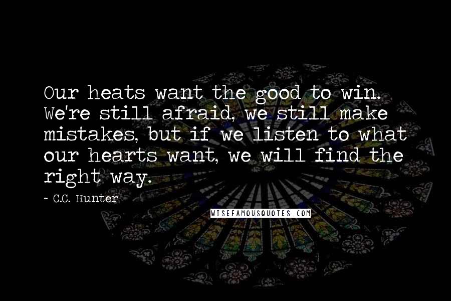 C.C. Hunter quotes: Our heats want the good to win. We're still afraid, we still make mistakes, but if we listen to what our hearts want, we will find the right way.