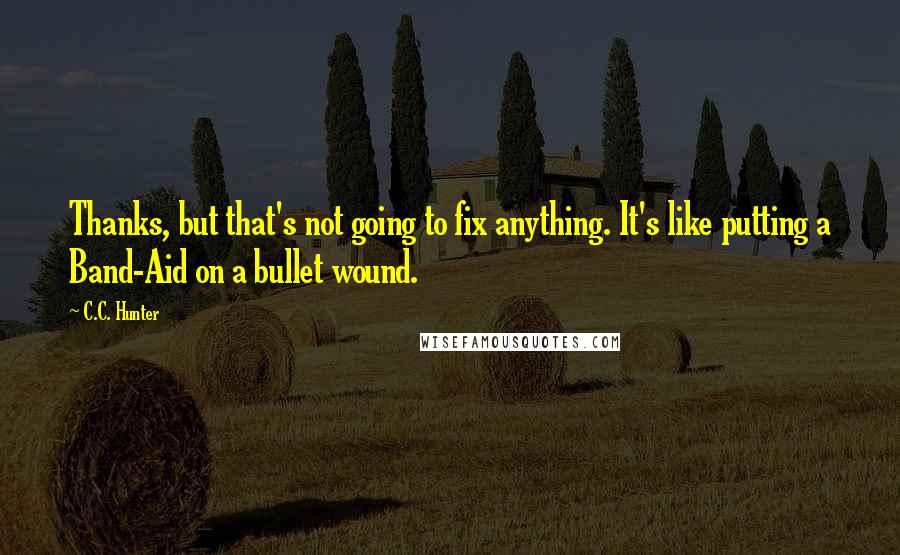 C.C. Hunter quotes: Thanks, but that's not going to fix anything. It's like putting a Band-Aid on a bullet wound.