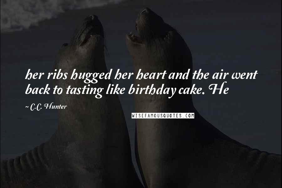 C.C. Hunter quotes: her ribs hugged her heart and the air went back to tasting like birthday cake. He