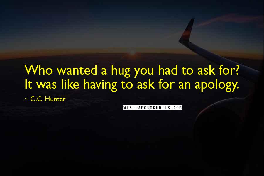 C.C. Hunter quotes: Who wanted a hug you had to ask for? It was like having to ask for an apology.