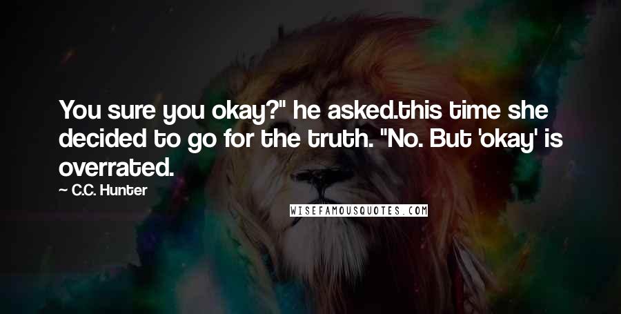 C.C. Hunter quotes: You sure you okay?" he asked.this time she decided to go for the truth. "No. But 'okay' is overrated.