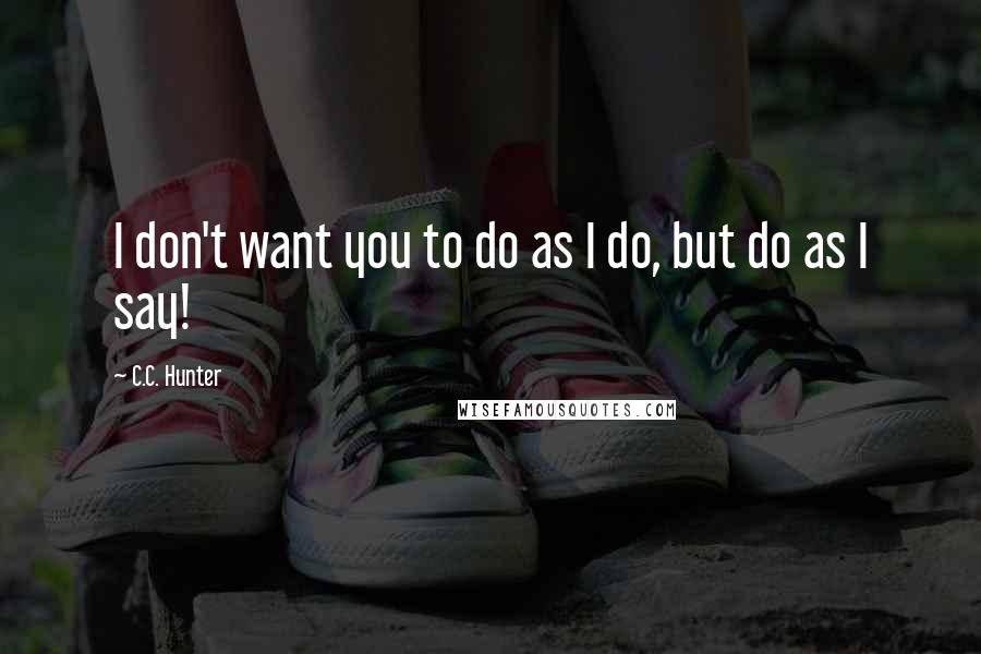 C.C. Hunter quotes: I don't want you to do as I do, but do as I say!