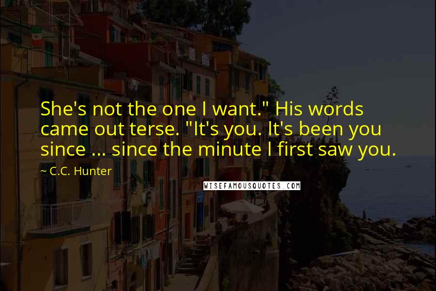 C.C. Hunter quotes: She's not the one I want." His words came out terse. "It's you. It's been you since ... since the minute I first saw you.