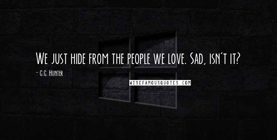 C.C. Hunter quotes: We just hide from the people we love. Sad, isn't it?