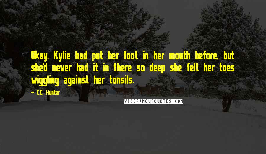 C.C. Hunter quotes: Okay, Kylie had put her foot in her mouth before, but she'd never had it in there so deep she felt her toes wiggling against her tonsils.