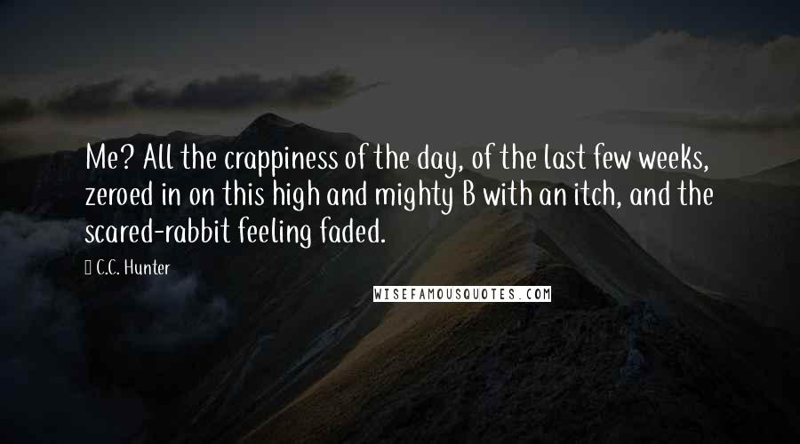 C.C. Hunter quotes: Me? All the crappiness of the day, of the last few weeks, zeroed in on this high and mighty B with an itch, and the scared-rabbit feeling faded.