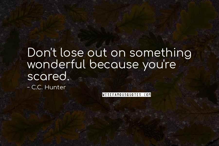 C.C. Hunter quotes: Don't lose out on something wonderful because you're scared.