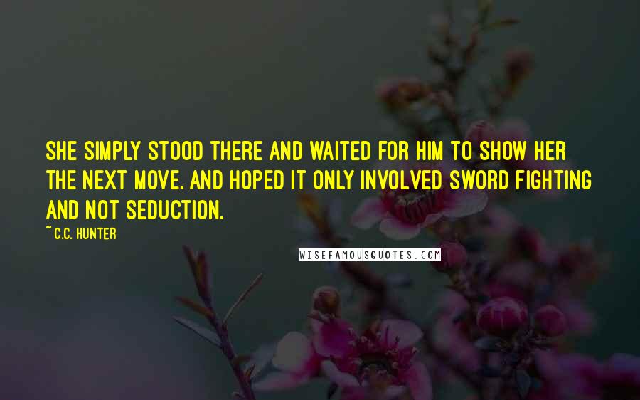 C.C. Hunter quotes: She simply stood there and waited for him to show her the next move. And hoped it only involved sword fighting and not seduction.