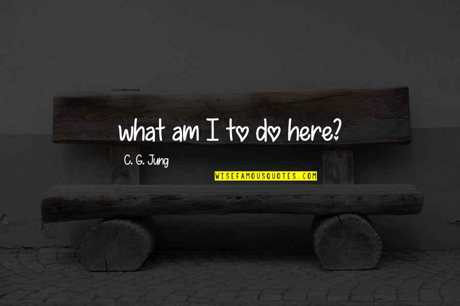 C C Jung Quotes By C. G. Jung: what am I to do here?