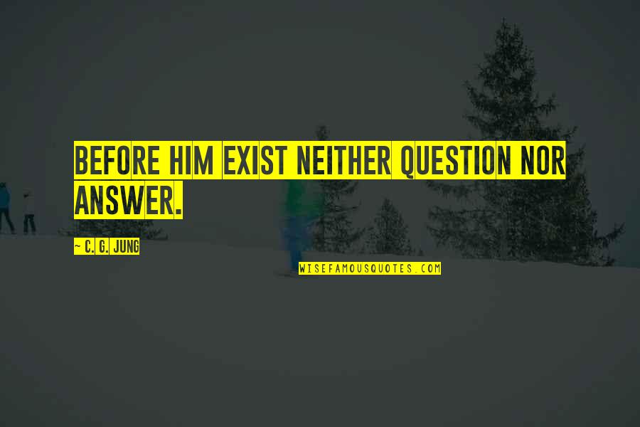 C C Jung Quotes By C. G. Jung: Before him exist neither question nor answer.