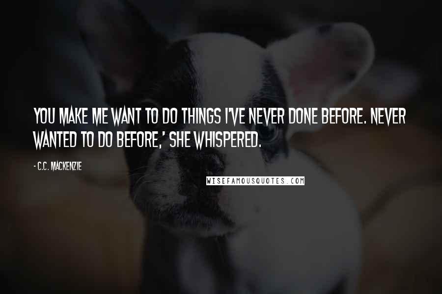 C.C. MacKenzie quotes: You make me want to do things I've never done before. Never wanted to do before,' she whispered.