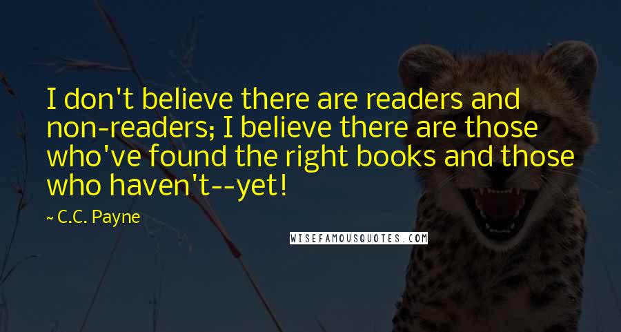 C.C. Payne quotes: I don't believe there are readers and non-readers; I believe there are those who've found the right books and those who haven't--yet!