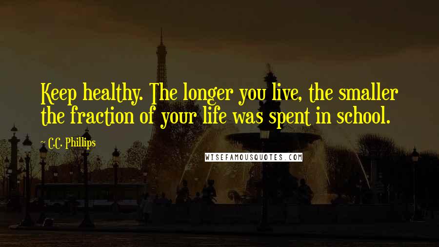 C.C. Phillips quotes: Keep healthy. The longer you live, the smaller the fraction of your life was spent in school.