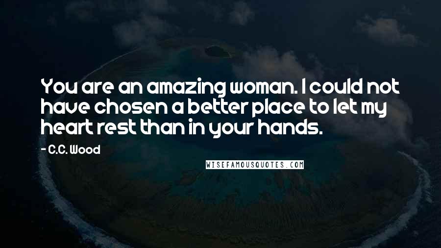 C.C. Wood quotes: You are an amazing woman. I could not have chosen a better place to let my heart rest than in your hands. C.C. Wood quotes: You are an amazing woman. I could not have chosen a better place to let my heart rest than in your hands.