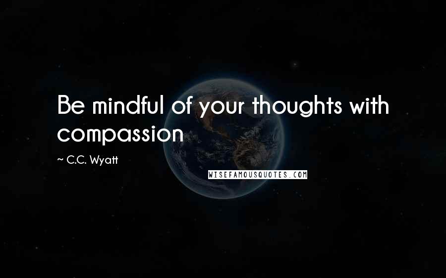 C.C. Wyatt quotes: Be mindful of your thoughts with compassion