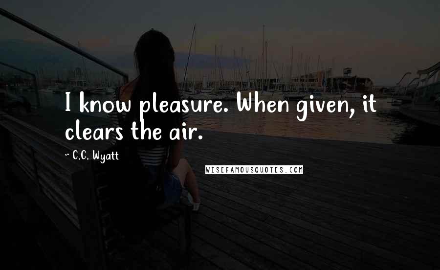 C.C. Wyatt quotes: I know pleasure. When given, it clears the air.