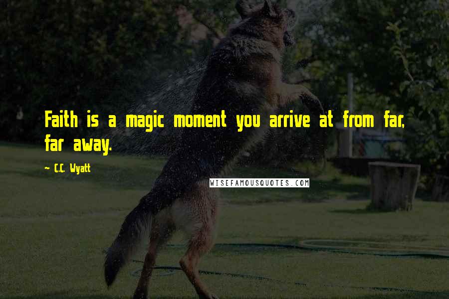 C.C. Wyatt quotes: Faith is a magic moment you arrive at from far, far away.